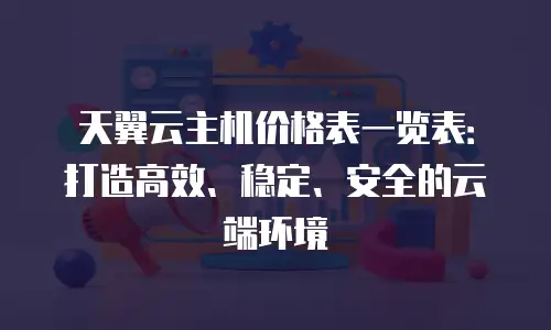 天翼云主机价格表一览表：打造高效、稳定、安全的云端环境