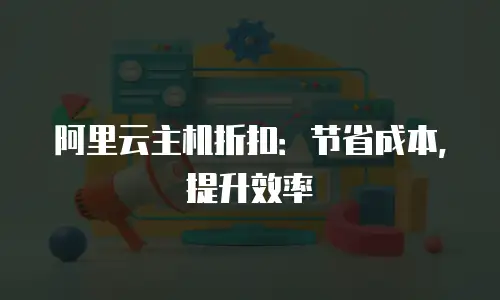 阿里云主机折扣：节省成本，提升效率