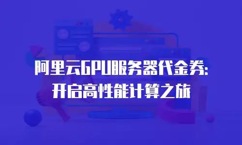 阿里云GPU服务器代金券：开启高性能计算之旅