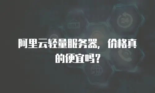 阿里云轻量服务器，价格真的便宜吗？