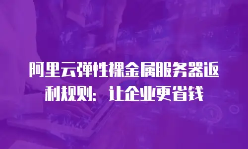 阿里云弹性裸金属服务器返利规则：让企业更省钱