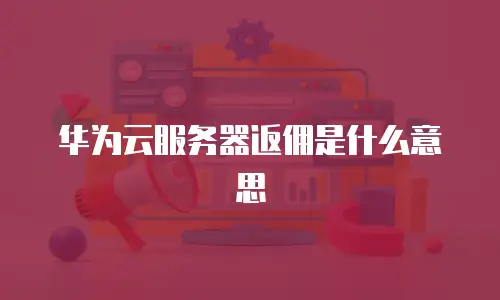 华为云服务器返佣是什么意思