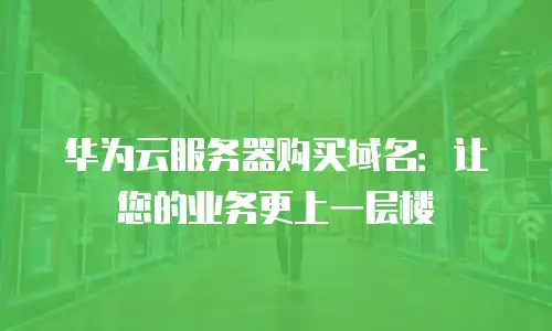 华为云服务器购买域名：让您的业务更上一层楼