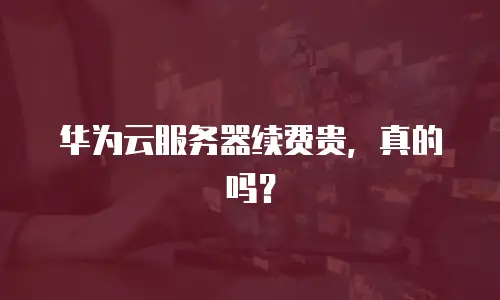 华为云服务器续费贵，真的吗？