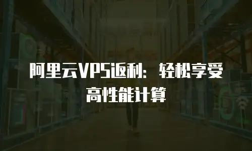 阿里云VPS返利：轻松享受高性能计算