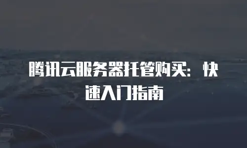 腾讯云服务器托管购买：快速入门指南