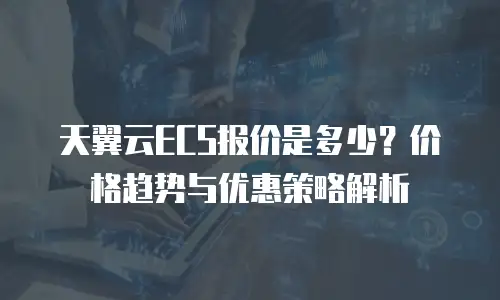天翼云ECS报价是多少？价格趋势与优惠策略解析