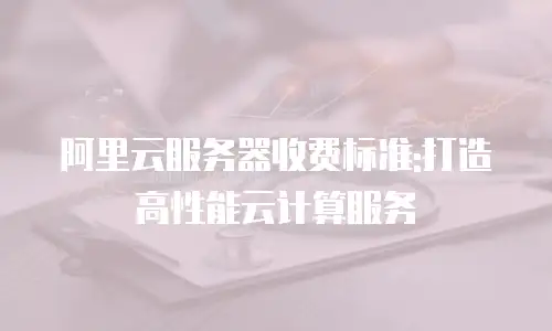 阿里云服务器收费标准:打造高性能云计算服务