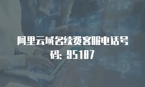 阿里云域名续费客服电话号码: 95187