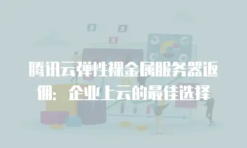 腾讯云弹性裸金属服务器返佣：企业上云的最佳选择