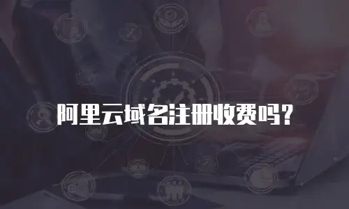 阿里云域名注册收费吗？