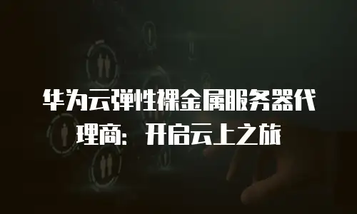 华为云弹性裸金属服务器代理商：开启云上之旅