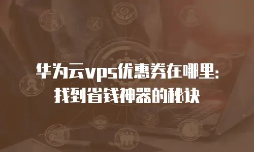 华为云vps优惠券在哪里：找到省钱神器的秘诀