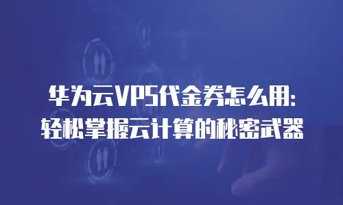 华为云VPS代金券怎么用：轻松掌握云计算的秘密武器