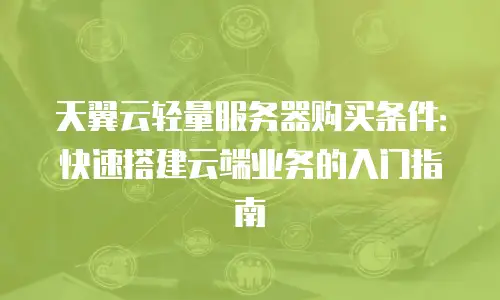 天翼云轻量服务器购买条件：快速搭建云端业务的入门指南