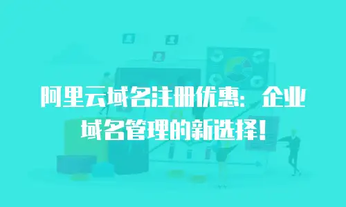 阿里云域名注册优惠：企业域名管理的新选择！