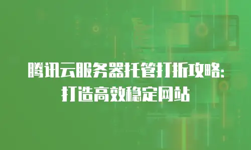 腾讯云服务器托管打折攻略：打造高效稳定网站