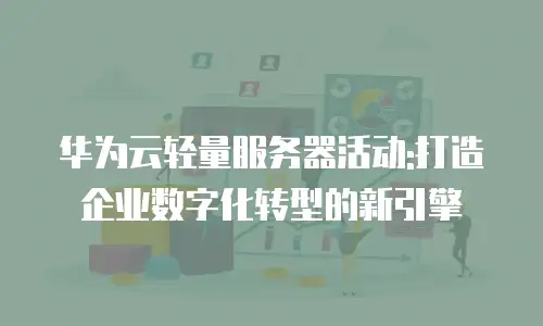 华为云轻量服务器活动:打造企业数字化转型的新引擎