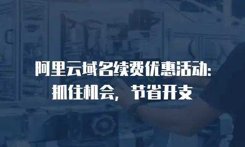 阿里云域名续费优惠活动：抓住机会，节省开支