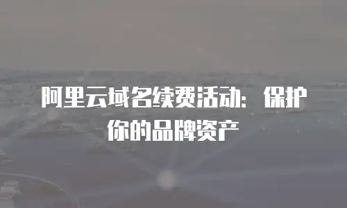阿里云域名续费活动：保护你的品牌资产