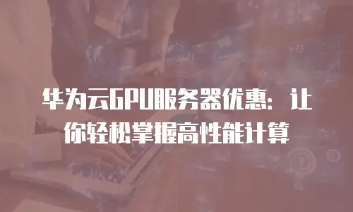 华为云GPU服务器优惠：让你轻松掌握高性能计算
