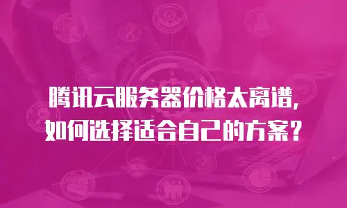 腾讯云服务器价格太离谱，如何选择适合自己的方案？