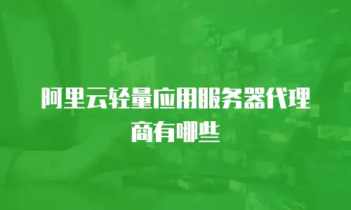 阿里云轻量应用服务器代理商有哪些
