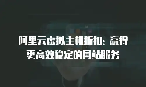 阿里云虚拟主机折扣: 赢得更高效稳定的网站服务