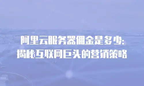 阿里云服务器佣金是多少：揭秘互联网巨头的营销策略