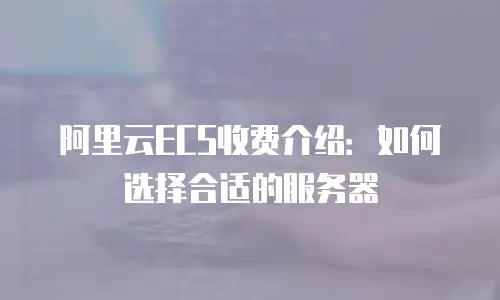 阿里云ECS收费介绍：如何选择合适的服务器