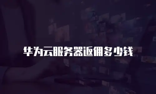 华为云服务器返佣多少钱