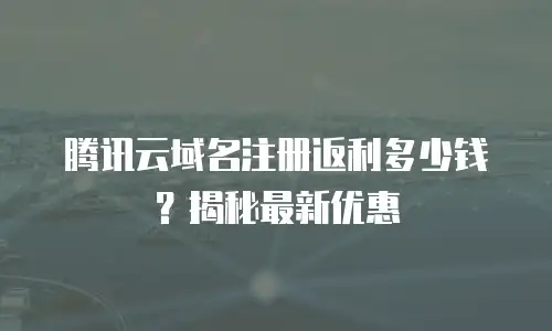 腾讯云域名注册返利多少钱？揭秘最新优惠