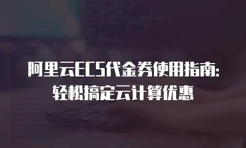 阿里云ECS代金券使用指南：轻松搞定云计算优惠