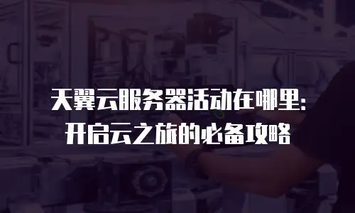 天翼云服务器活动在哪里：开启云之旅的必备攻略