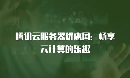 腾讯云服务器优惠网：畅享云计算的乐趣