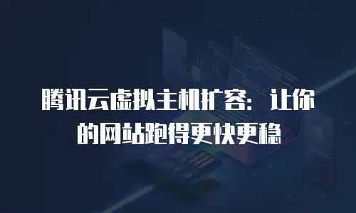 腾讯云虚拟主机扩容：让你的网站跑得更快更稳