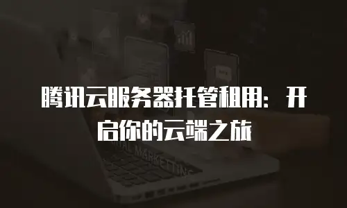 腾讯云服务器托管租用：开启你的云端之旅