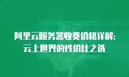 阿里云服务器收费价格详解：云上世界的性价比之选