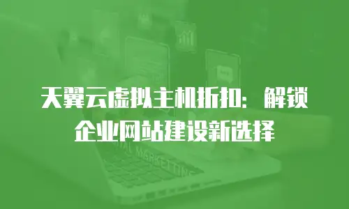 天翼云虚拟主机折扣：解锁企业网站建设新选择