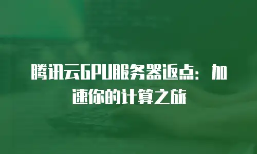 腾讯云GPU服务器返点：加速你的计算之旅