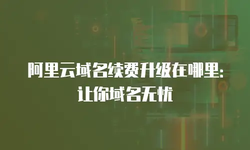 阿里云域名续费升级在哪里：让你域名无忧