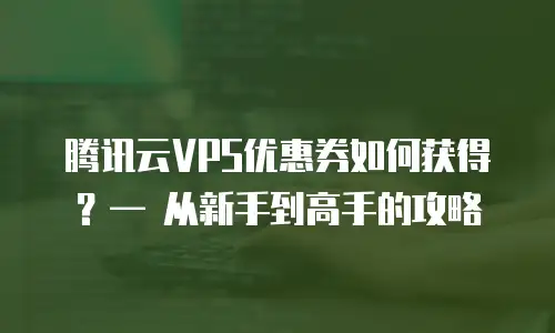 腾讯云VPS优惠券如何获得？— 从新手到高手的攻略
