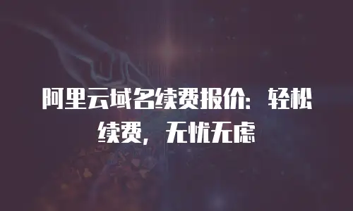 阿里云域名续费报价：轻松续费，无忧无虑