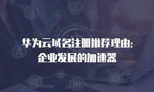 华为云域名注册推荐理由：企业发展的加速器