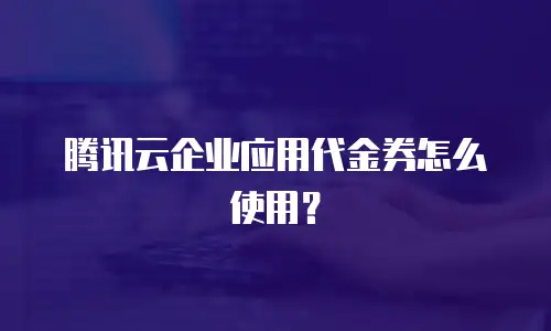 腾讯云企业应用代金券怎么使用？