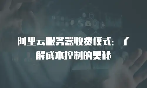 阿里云服务器收费模式：了解成本控制的奥秘