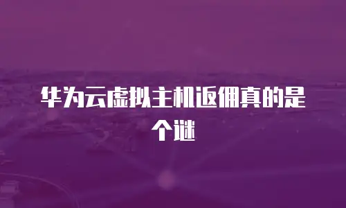 华为云虚拟主机返佣真的是个谜