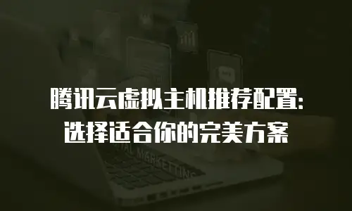 腾讯云虚拟主机推荐配置：选择适合你的完美方案
