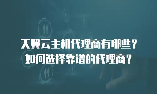 天翼云主机代理商有哪些？如何选择靠谱的代理商？