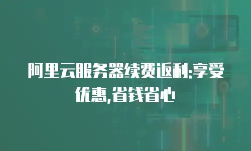 阿里云服务器续费返利:享受优惠,省钱省心